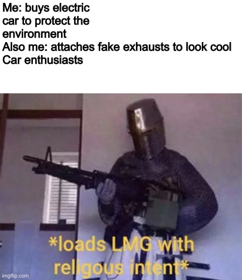 Bruh | Me: buys electric car to protect the environment
Also me: attaches fake exhausts to look cool
Car enthusiasts | image tagged in loads lmg with religious intent,memes,cars | made w/ Imgflip meme maker
