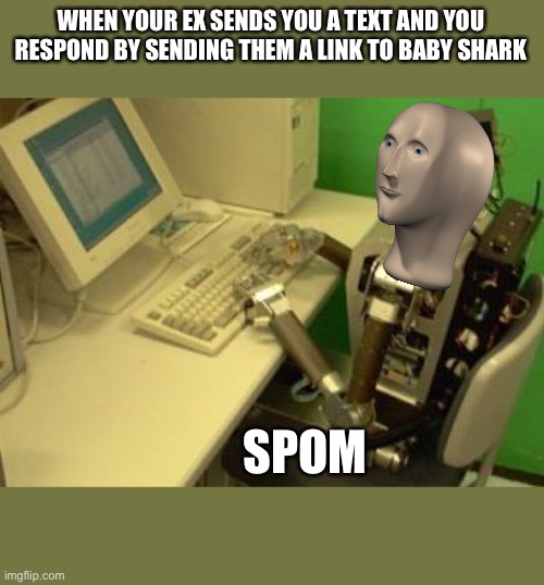 spam bot | WHEN YOUR EX SENDS YOU A TEXT AND YOU RESPOND BY SENDING THEM A LINK TO BABY SHARK; SPOM | image tagged in spam bot | made w/ Imgflip meme maker