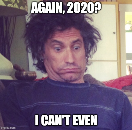 Again 2020? | AGAIN, 2020? I CAN'T EVEN | image tagged in i can't even | made w/ Imgflip meme maker