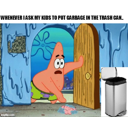 close enough | WHENEVER I ASK MY KIDS TO PUT GARBAGE IN THE TRASH CAN.. | image tagged in patrick star,spongebob,kids,funny | made w/ Imgflip meme maker