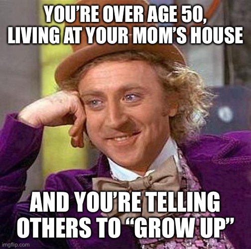 Creepy Condescending Wonka Meme | YOU’RE OVER AGE 50, LIVING AT YOUR MOM’S HOUSE; AND YOU’RE TELLING OTHERS TO “GROW UP” | image tagged in memes,creepy condescending wonka | made w/ Imgflip meme maker