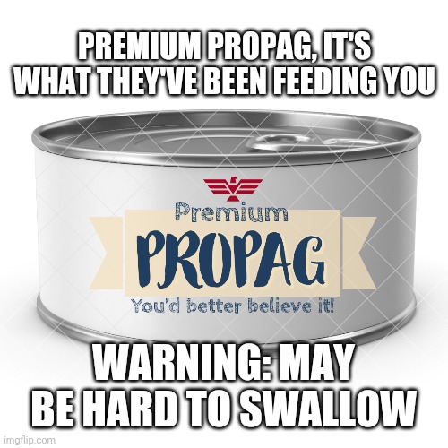 Premium PROPAG | PREMIUM PROPAG, IT'S WHAT THEY'VE BEEN FEEDING YOU WARNING: MAY BE HARD TO SWALLOW | image tagged in premium propag | made w/ Imgflip meme maker