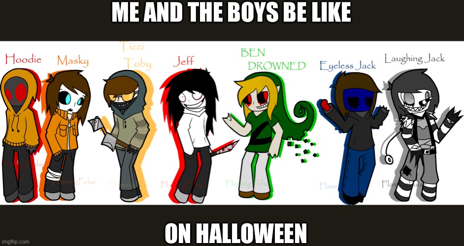 (Im usually BEN Drowned) | ME AND THE BOYS BE LIKE; ON HALLOWEEN | image tagged in creepypasta | made w/ Imgflip meme maker