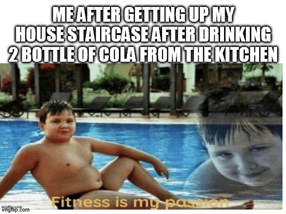 fitness | ME AFTER GETTING UP MY HOUSE STAIRCASE AFTER DRINKING 2 BOTTLE OF COLA FROM THE KITCHEN | image tagged in fat boy,fitness,fitness is my passion,memes | made w/ Imgflip meme maker