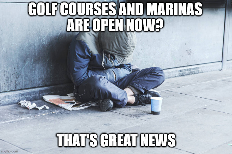 Covid-19 | GOLF COURSES AND MARINAS 
ARE OPEN NOW? THAT'S GREAT NEWS | image tagged in covid-19,coronavirus,homeless,wealthy,golf courses,boat marinas | made w/ Imgflip meme maker