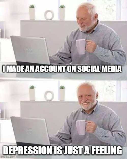 Hide the Pain Harold | I MADE AN ACCOUNT ON SOCIAL MEDIA; DEPRESSION IS JUST A FEELING | image tagged in memes,hide the pain harold | made w/ Imgflip meme maker