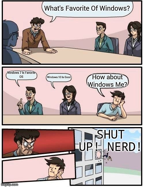 Boardroom Meeting Suggestion Meme | What's Favorite Of Windows? Windows 7 Is Favorite
OS; Windows 10 Is Good; How about Windows Me? SHUT UP! NERD! | image tagged in memes,boardroom meeting suggestion,windows 7,windows 10 | made w/ Imgflip meme maker