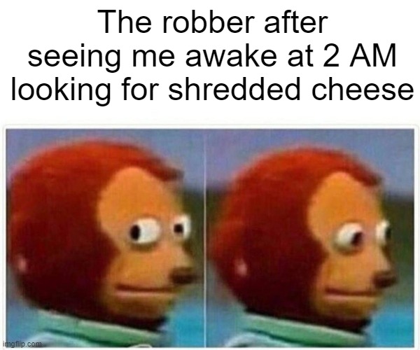 Monkey Puppet | The robber after seeing me awake at 2 AM looking for shredded cheese | image tagged in memes,monkey puppet | made w/ Imgflip meme maker