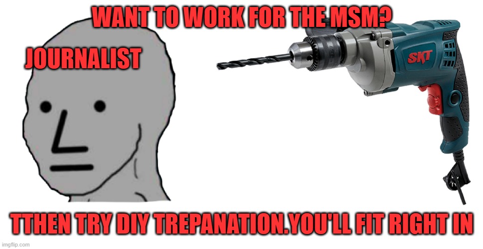 WANT TO WORK FOR THE MSM? JOURNALIST; TTHEN TRY DIY TREPANATION.YOU'LL FIT RIGHT IN | made w/ Imgflip meme maker