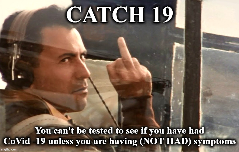 catch 19 | CATCH 19; You can't be tested to see if you have had CoVid -19 unless you are having (NOT HAD) symptoms | image tagged in catch 19 | made w/ Imgflip meme maker