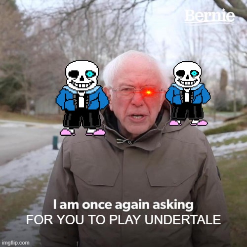 Idk why I made this | FOR YOU TO PLAY UNDERTALE | image tagged in memes,bernie i am once again asking for your support | made w/ Imgflip meme maker