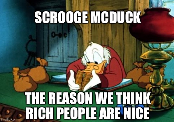 Early indoctrination | SCROOGE MCDUCK; THE REASON WE THINK RICH PEOPLE ARE NICE | image tagged in memes,scrooge mcduck 2 | made w/ Imgflip meme maker