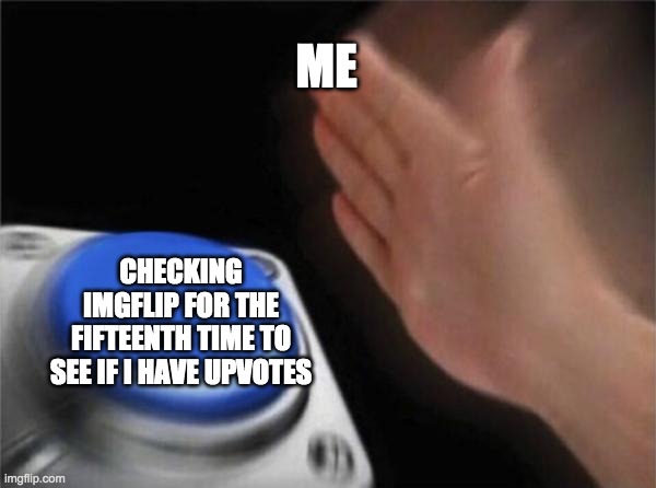 hit that button | ME; CHECKING IMGFLIP FOR THE FIFTEENTH TIME TO SEE IF I HAVE UPVOTES | image tagged in memes,blank nut button,school,homework,imgflip,upvotes | made w/ Imgflip meme maker