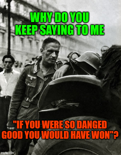 loser | WHY DO YOU KEEP SAYING TO ME; "IF YOU WERE SO DANGED GOOD YOU WOULD HAVE WON"? | image tagged in history | made w/ Imgflip meme maker