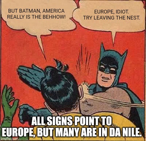 Batman Slapping Robin | BUT BATMAN, AMERICA REALLY IS THE BEHHOW! EUROPE, IDIOT. TRY LEAVING THE NEST. ALL SIGNS POINT TO EUROPE, BUT MANY ARE IN DA NILE. | image tagged in memes,batman slapping robin | made w/ Imgflip meme maker