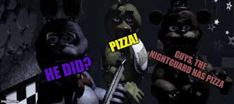 PIZZA!!!!!!!!!!!!!!!!!!!!!!!! | PIZZA! GUYS, THE NIGHTGUARD HAS PIZZA; HE DID? | image tagged in fnaf camera all stare | made w/ Imgflip meme maker