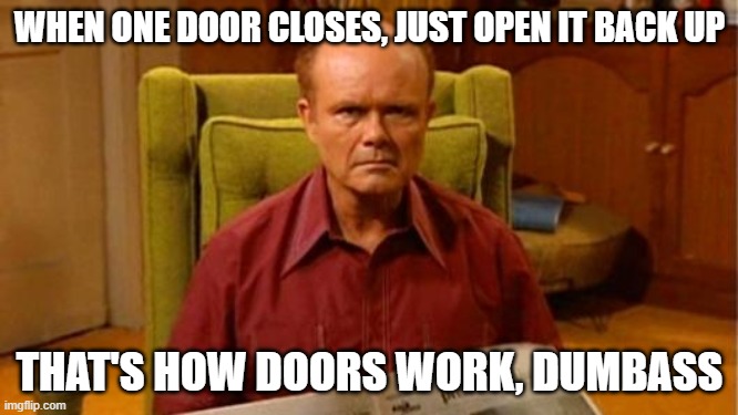Red | WHEN ONE DOOR CLOSES, JUST OPEN IT BACK UP; THAT'S HOW DOORS WORK, DUMBASS | image tagged in red forman dumbass | made w/ Imgflip meme maker