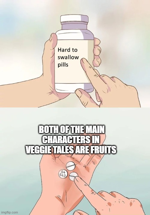 Hard To Swallow Pills | BOTH OF THE MAIN CHARACTERS IN VEGGIE TALES ARE FRUITS | image tagged in memes,hard to swallow pills | made w/ Imgflip meme maker