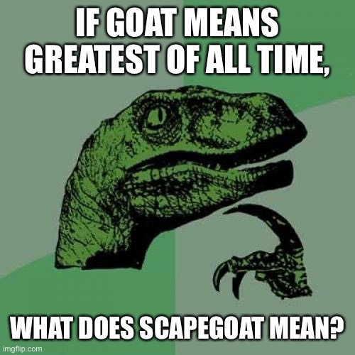 Philosoraptor Meme | IF GOAT MEANS GREATEST OF ALL TIME, WHAT DOES SCAPEGOAT MEAN? | image tagged in memes,philosoraptor | made w/ Imgflip meme maker