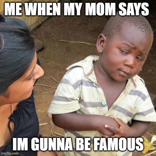 Third World Skeptical Kid Meme | ME WHEN MY MOM SAYS; IM GUNNA BE FAMOUS | image tagged in memes,third world skeptical kid | made w/ Imgflip meme maker