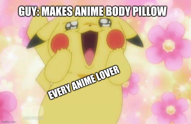 Anime pillows | GUY: MAKES ANIME BODY PILLOW; EVERY ANIME LOVER | image tagged in pikachu | made w/ Imgflip meme maker
