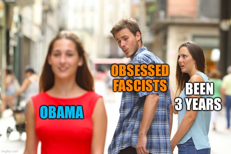 Distracted Boyfriend Meme | OBAMA OBSESSED FASCISTS BEEN 3 YEARS | image tagged in memes,distracted boyfriend | made w/ Imgflip meme maker