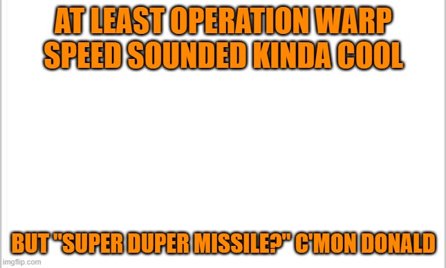 white background | AT LEAST OPERATION WARP SPEED SOUNDED KINDA COOL; BUT "SUPER DUPER MISSILE?" C'MON DONALD | image tagged in white background | made w/ Imgflip meme maker
