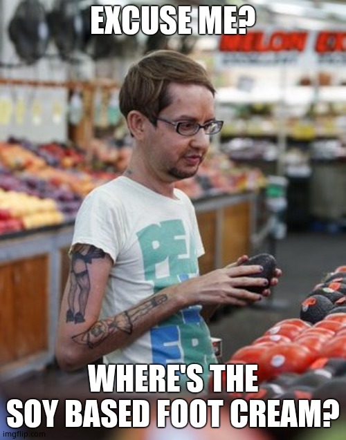 Soy Boy | EXCUSE ME? WHERE'S THE SOY BASED FOOT CREAM? | image tagged in soy boy | made w/ Imgflip meme maker