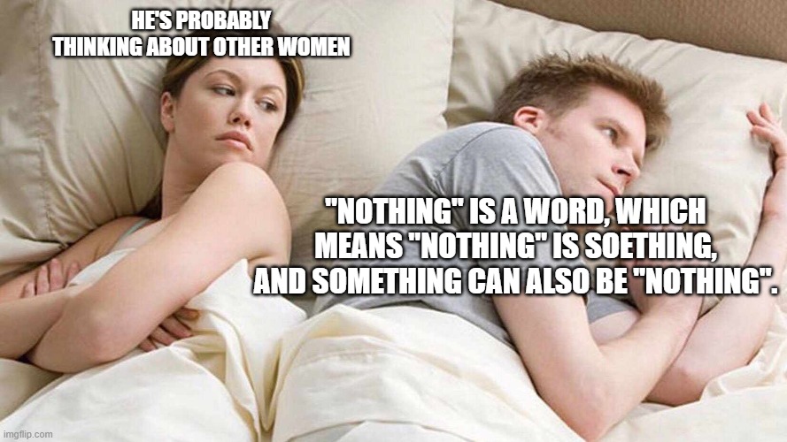 I Bet He's Thinking About Other Women Meme | HE'S PROBABLY THINKING ABOUT OTHER WOMEN; "NOTHING" IS A WORD, WHICH MEANS "NOTHING" IS SOETHING, AND SOMETHING CAN ALSO BE "NOTHING". | image tagged in i bet he's thinking about other women | made w/ Imgflip meme maker