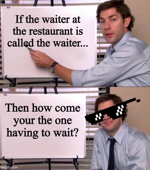 This will get you thinking ? | If the waiter at the restaurant is called the waiter... Then how come your the one having to wait? | image tagged in jim halpert explains,conspiracy theories,funny | made w/ Imgflip meme maker