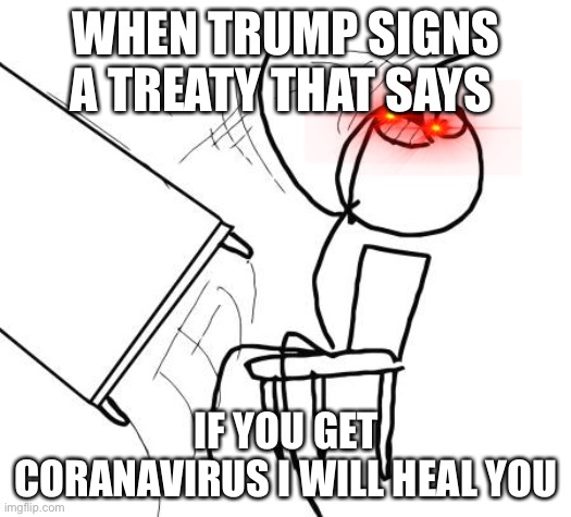 Table Flip Guy | WHEN TRUMP SIGNS A TREATY THAT SAYS; IF YOU GET CORANAVIRUS I WILL HEAL YOU | image tagged in memes,table flip guy | made w/ Imgflip meme maker