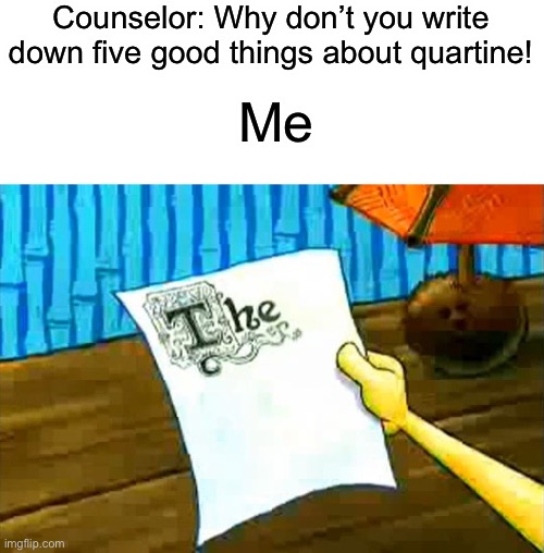 I can’t do it | Counselor: Why don’t you write down five good things about quartine! Me | image tagged in covid-19,stay at home | made w/ Imgflip meme maker