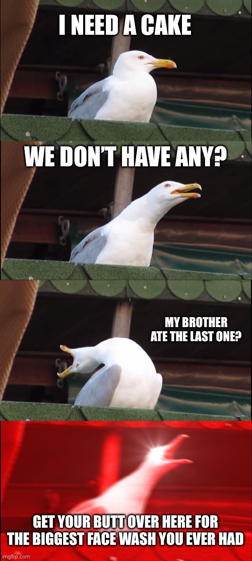 Inhaling Seagull | I NEED A CAKE; WE DON’T HAVE ANY? MY BROTHER ATE THE LAST ONE? GET YOUR BUTT OVER HERE FOR THE BIGGEST FACE WASH YOU EVER HAD | image tagged in memes,inhaling seagull | made w/ Imgflip meme maker