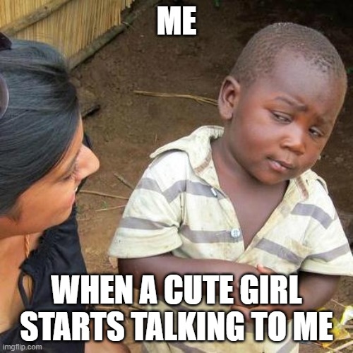 And just why are you giving me the time of day? | ME; WHEN A CUTE GIRL STARTS TALKING TO ME | image tagged in memes,third world skeptical kid,cute girl,talking | made w/ Imgflip meme maker