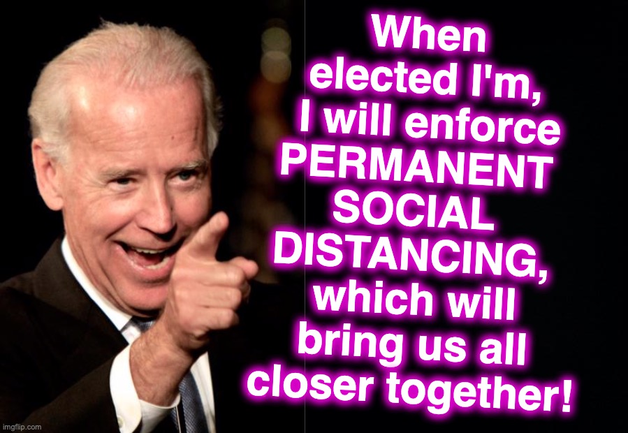 When elected I'm,
 I will enforce PERMANENT 
SOCIAL 
DISTANCING, 
which will bring us all closer together! | image tagged in smilin biden,covid-19,social distancing,closer | made w/ Imgflip meme maker