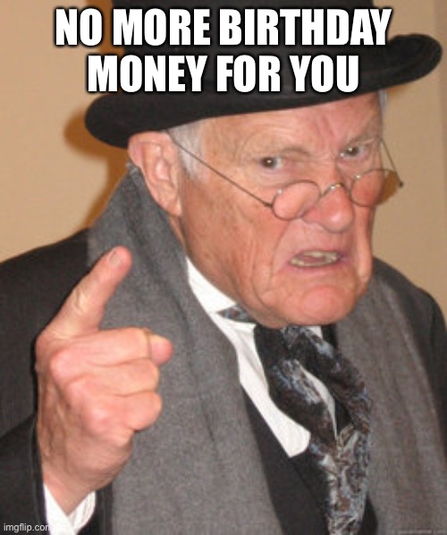 Back In My Day Meme | NO MORE BIRTHDAY MONEY FOR YOU | image tagged in memes,back in my day | made w/ Imgflip meme maker