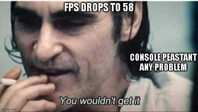 console peasants | FPS DROPS TO 58; CONSOLE PEASTANT ANY PROBLEM | image tagged in you wouldn't get it | made w/ Imgflip meme maker
