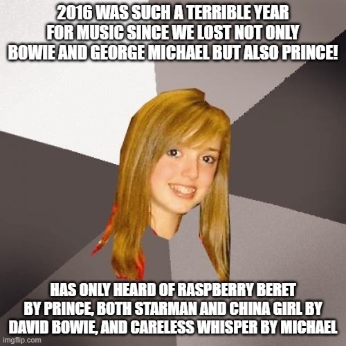 Musically Oblivious 8th Grader Meme | 2016 WAS SUCH A TERRIBLE YEAR FOR MUSIC SINCE WE LOST NOT ONLY BOWIE AND GEORGE MICHAEL BUT ALSO PRINCE! HAS ONLY HEARD OF RASPBERRY BERET BY PRINCE, BOTH STARMAN AND CHINA GIRL BY DAVID BOWIE, AND CARELESS WHISPER BY MICHAEL | image tagged in memes,musically oblivious 8th grader | made w/ Imgflip meme maker