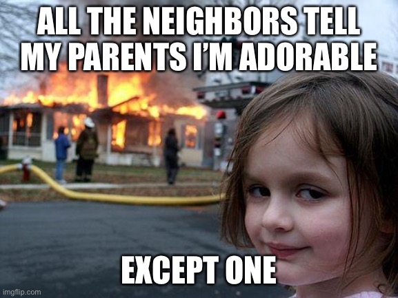 All the neighbors tell my parents I’m adorable | ALL THE NEIGHBORS TELL MY PARENTS I’M ADORABLE; EXCEPT ONE | image tagged in memes,disaster girl | made w/ Imgflip meme maker