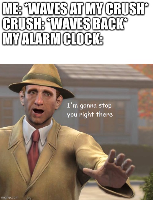 Wish it was real :/ |  ME: *WAVES AT MY CRUSH*
CRUSH: *WAVES BACK*

MY ALARM CLOCK: | image tagged in blank white template,im gonna stop you right there | made w/ Imgflip meme maker