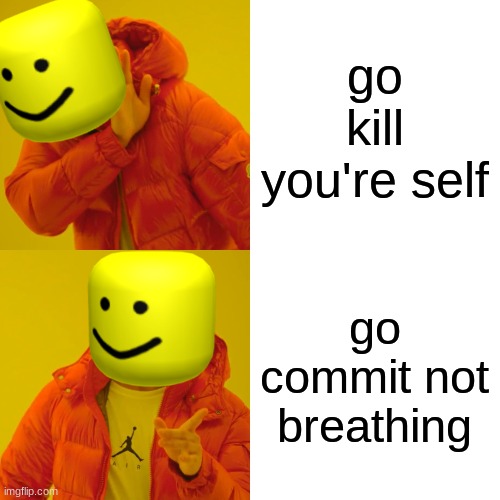go commit die | go kill you're self; go commit not breathing | image tagged in memes,drake hotline bling | made w/ Imgflip meme maker