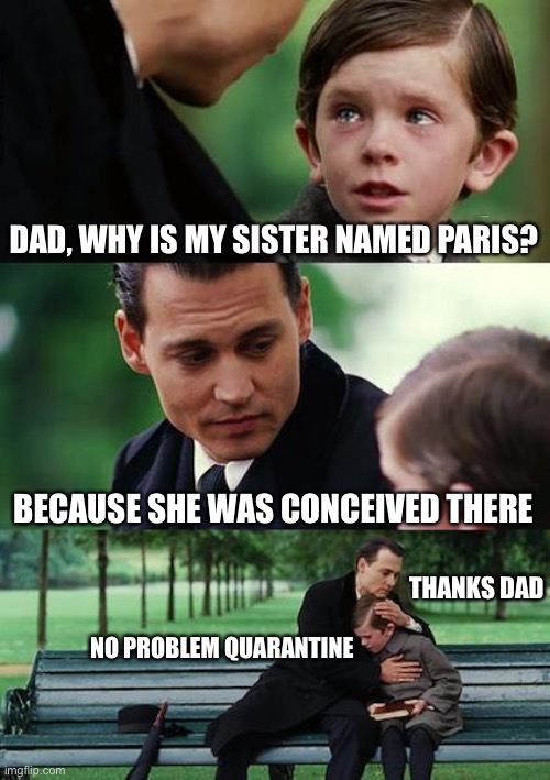 Finding Neverland Meme | DAD, WHY IS MY SISTER NAMED PARIS? BECAUSE SHE WAS CONCEIVED THERE; THANKS DAD; NO PROBLEM QUARANTINE | image tagged in memes,finding neverland | made w/ Imgflip meme maker