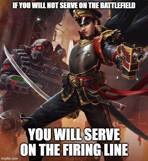 IF YOU WILL NOT SERVE ON THE BATTLEFIELD; YOU WILL SERVE ON THE FIRING LINE | made w/ Imgflip meme maker