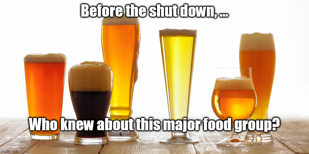 Before the shut down, ... Who knew about this major food group? | image tagged in beer,major food group,covid-19 | made w/ Imgflip meme maker