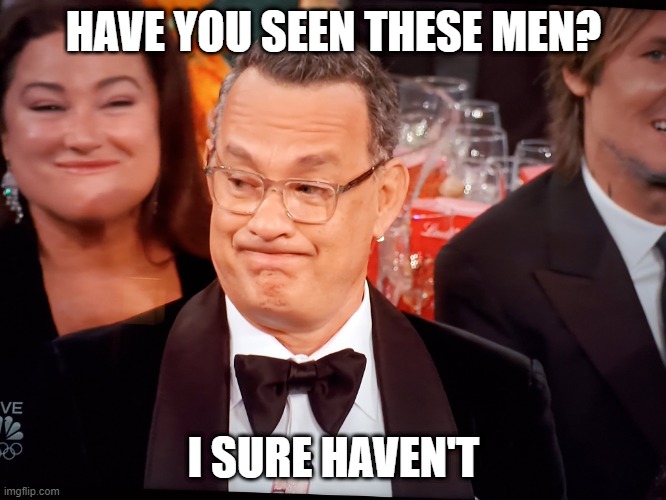 Tom Hanks Golden Globes | HAVE YOU SEEN THESE MEN? I SURE HAVEN'T | image tagged in tom hanks golden globes | made w/ Imgflip meme maker
