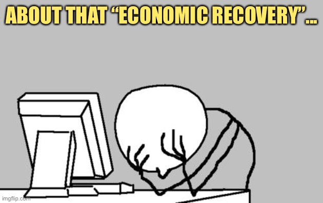 When your cautious praise for the Trump economic recovery gets swatted down almost instantly. | ABOUT THAT “ECONOMIC RECOVERY”... | image tagged in computer guy facepalm,economy,economics,coronavirus,covid-19,cringe | made w/ Imgflip meme maker