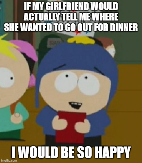 I would be so happy | IF MY GIRLFRIEND WOULD ACTUALLY TELL ME WHERE SHE WANTED TO GO OUT FOR DINNER; I WOULD BE SO HAPPY | image tagged in i would be so happy | made w/ Imgflip meme maker