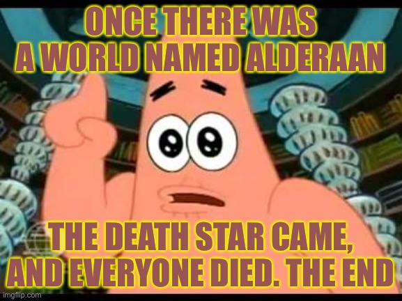 Patrick’s such a nice storyteller | ONCE THERE WAS A WORLD NAMED ALDERAAN; THE DEATH STAR CAME, AND EVERYONE DIED. THE END | image tagged in memes,patrick says | made w/ Imgflip meme maker