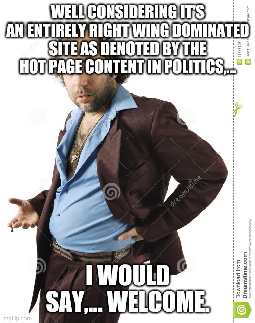 WELL CONSIDERING IT'S AN ENTIRELY RIGHT WING DOMINATED SITE AS DENOTED BY THE HOT PAGE CONTENT IN POLITICS,... I WOULD SAY,... WELCOME. | made w/ Imgflip meme maker