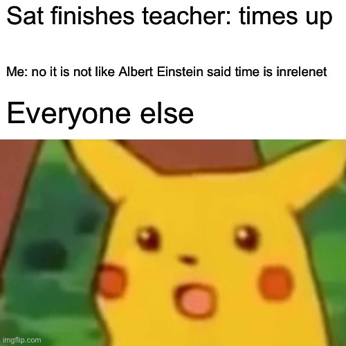 Surprised Pikachu Meme | Sat finishes teacher: times up; Me: no it is not like Albert Einstein said time is inrelenet; Everyone else | image tagged in memes,surprised pikachu | made w/ Imgflip meme maker
